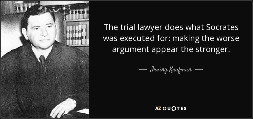 The trial lawyer does what Socrates was executed for: making the worse argument appear the stronger. - Irving Kaufman
