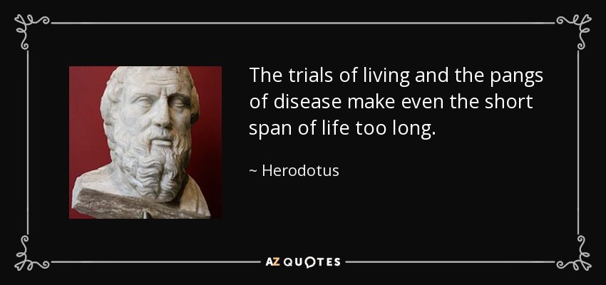 The trials of living and the pangs of disease make even the short span of life too long. - Herodotus