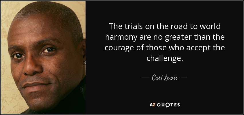 The trials on the road to world harmony are no greater than the courage of those who accept the challenge. - Carl Lewis