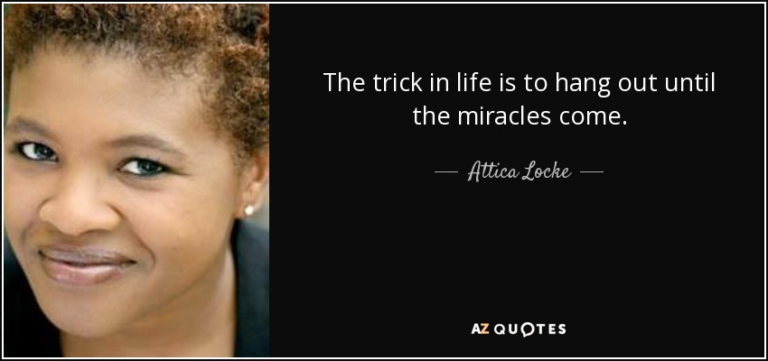 The trick in life is to hang out until the miracles come. - Attica Locke