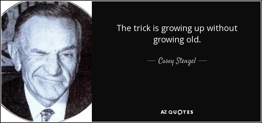 The trick is growing up without growing old. - Casey Stengel