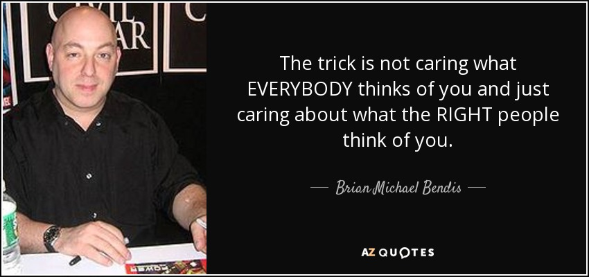 The trick is not caring what EVERYBODY thinks of you and just caring about what the RIGHT people think of you. - Brian Michael Bendis