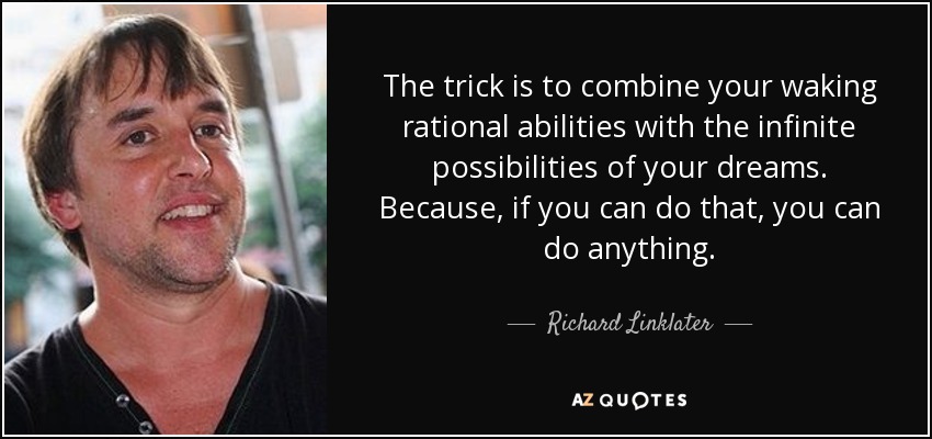 The trick is to combine your waking rational abilities with the infinite possibilities of your dreams. Because, if you can do that, you can do anything. - Richard Linklater