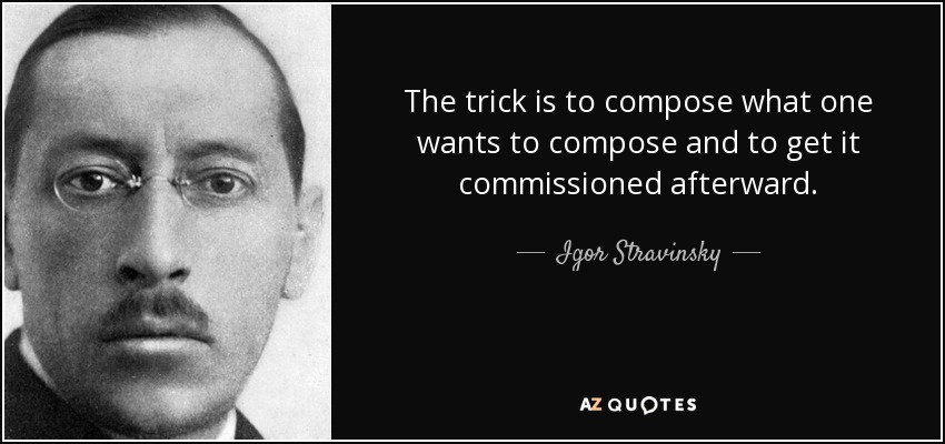 The trick is to compose what one wants to compose and to get it commissioned afterward. - Igor Stravinsky
