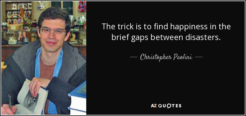 The trick is to find happiness in the brief gaps between disasters. - Christopher Paolini