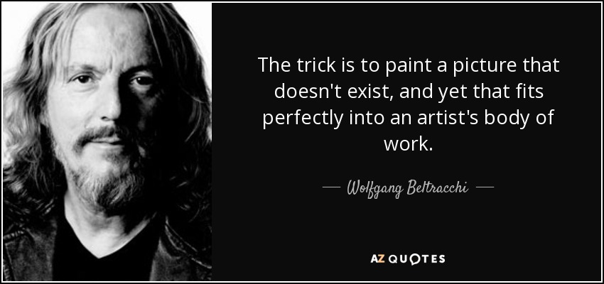 The trick is to paint a picture that doesn't exist, and yet that fits perfectly into an artist's body of work. - Wolfgang Beltracchi