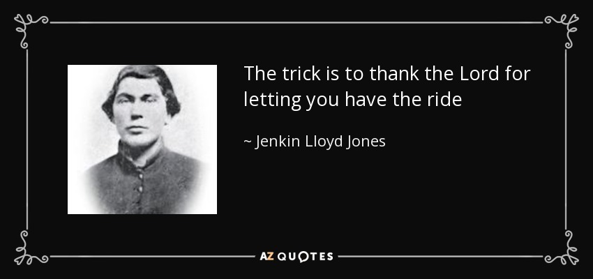 The trick is to thank the Lord for letting you have the ride - Jenkin Lloyd Jones