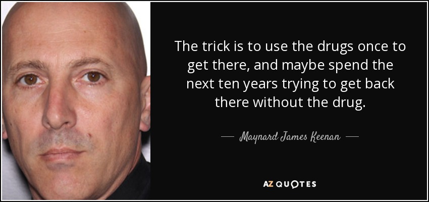 The trick is to use the drugs once to get there, and maybe spend the next ten years trying to get back there without the drug. - Maynard James Keenan