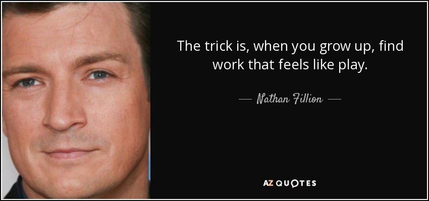 The trick is, when you grow up, find work that feels like play. - Nathan Fillion
