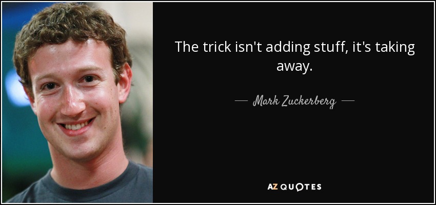 The trick isn't adding stuff, it's taking away. - Mark Zuckerberg