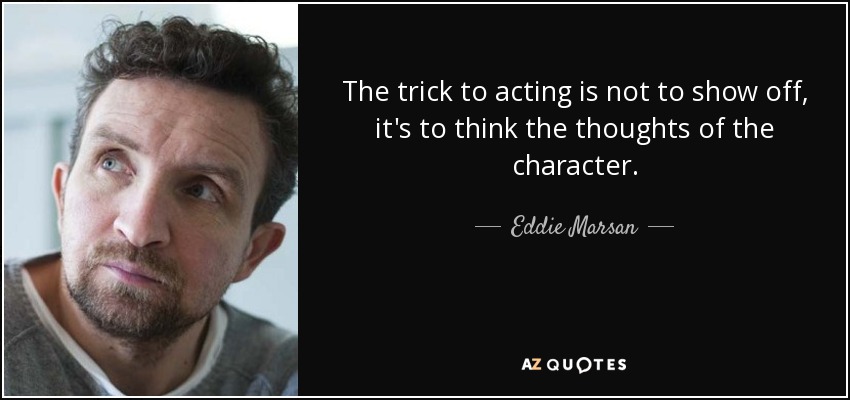 The trick to acting is not to show off, it's to think the thoughts of the character. - Eddie Marsan