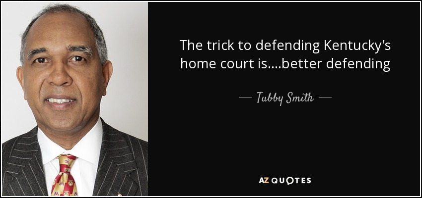 The trick to defending Kentucky's home court is....better defending - Tubby Smith