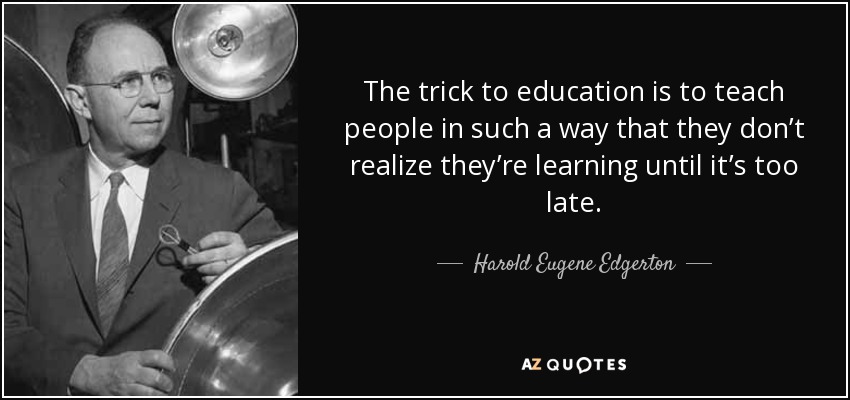 The trick to education is to teach people in such a way that they don’t realize they’re learning until it’s too late. - Harold Eugene Edgerton