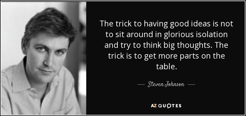 The trick to having good ideas is not to sit around in glorious isolation and try to think big thoughts. The trick is to get more parts on the table. - Steven Johnson