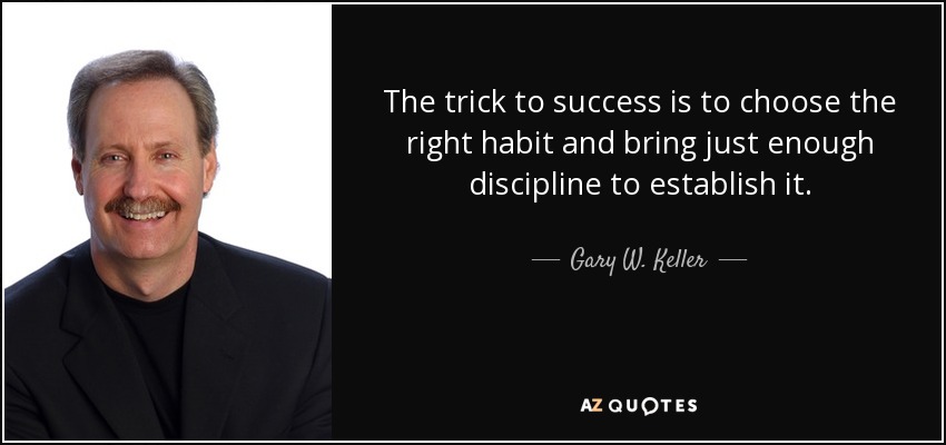 The trick to success is to choose the right habit and bring just enough discipline to establish it. - Gary W. Keller