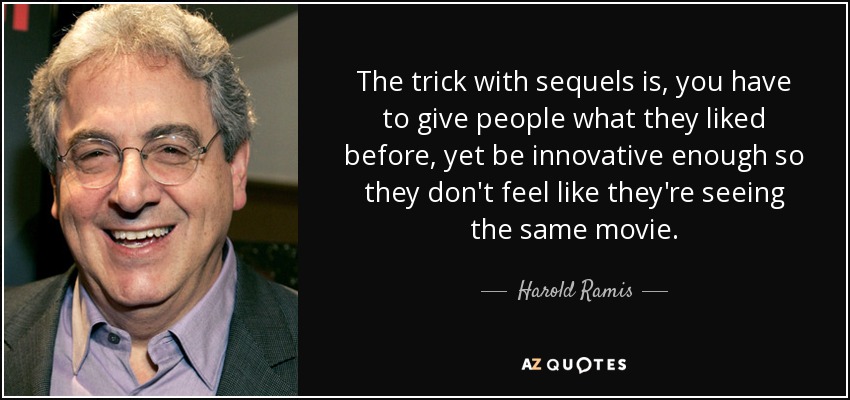 The trick with sequels is, you have to give people what they liked before, yet be innovative enough so they don't feel like they're seeing the same movie. - Harold Ramis