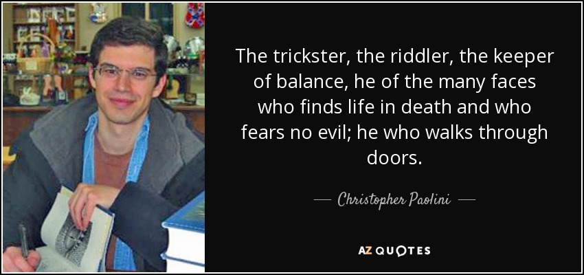 The trickster, the riddler, the keeper of balance, he of the many faces who finds life in death and who fears no evil; he who walks through doors. - Christopher Paolini