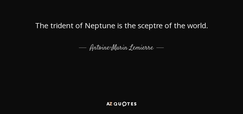 The trident of Neptune is the sceptre of the world. - Antoine-Marin Lemierre