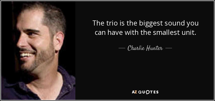 The trio is the biggest sound you can have with the smallest unit. - Charlie Hunter