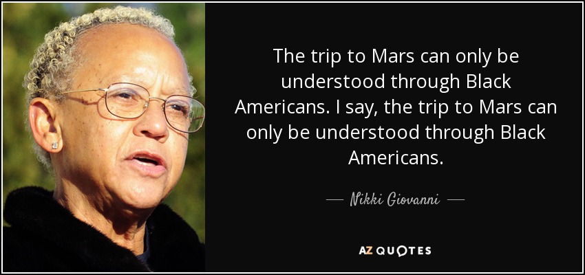 The trip to Mars can only be understood through Black Americans. I say, the trip to Mars can only be understood through Black Americans. - Nikki Giovanni