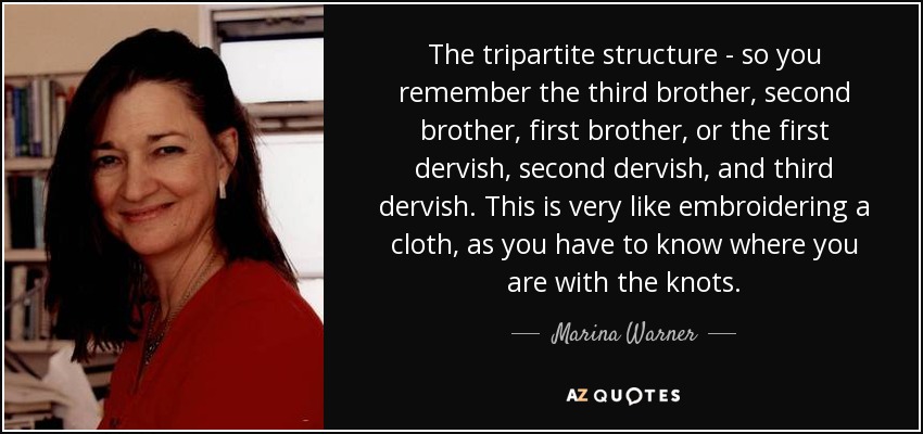 The tripartite structure - so you remember the third brother, second brother, first brother, or the first dervish, second dervish, and third dervish. This is very like embroidering a cloth, as you have to know where you are with the knots. - Marina Warner