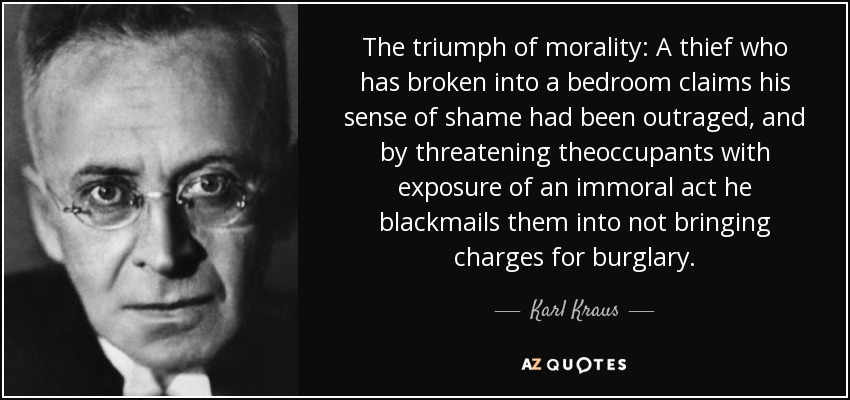 The triumph of morality: A thief who has broken into a bedroom claims his sense of shame had been outraged, and by threatening theoccupants with exposure of an immoral act he blackmails them into not bringing charges for burglary. - Karl Kraus