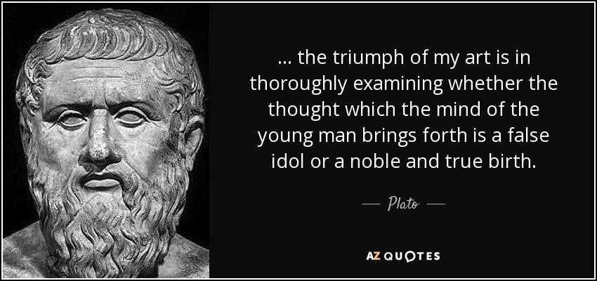 . . . the triumph of my art is in thoroughly examining whether the thought which the mind of the young man brings forth is a false idol or a noble and true birth. - Plato