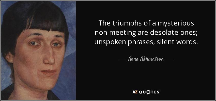 The triumphs of a mysterious non-meeting are desolate ones; unspoken phrases, silent words. - Anna Akhmatova