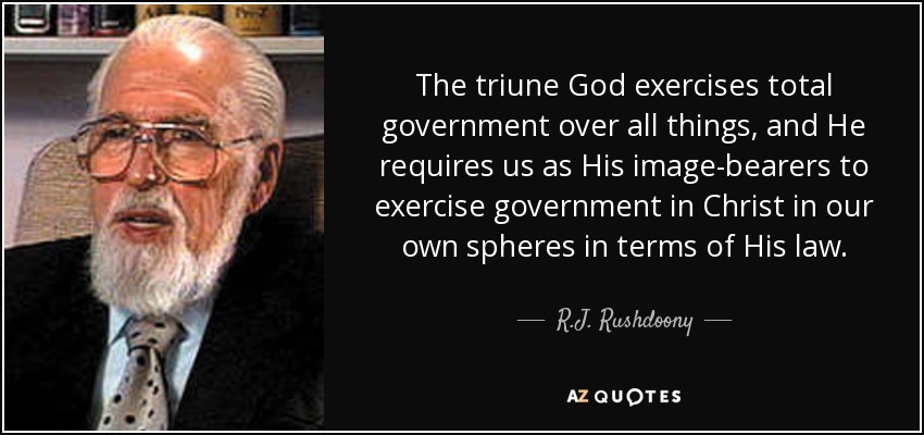 The triune God exercises total government over all things, and He requires us as His image-bearers to exercise government in Christ in our own spheres in terms of His law. - R.J. Rushdoony