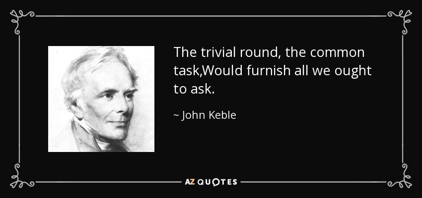 The trivial round, the common task,Would furnish all we ought to ask. - John Keble