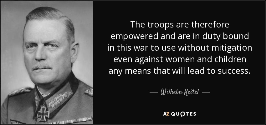 The troops are therefore empowered and are in duty bound in this war to use without mitigation even against women and children any means that will lead to success. - Wilhelm Keitel