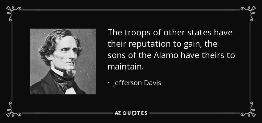 The troops of other states have their reputation to gain, the sons of the Alamo have theirs to maintain. - Jefferson Davis