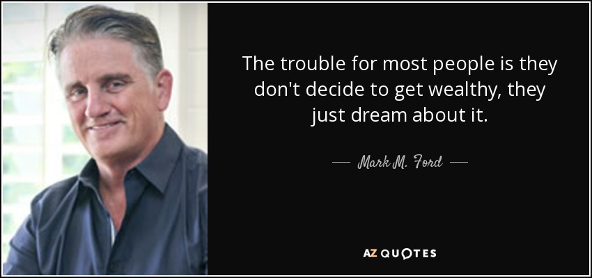 The trouble for most people is they don't decide to get wealthy, they just dream about it. - Mark M. Ford