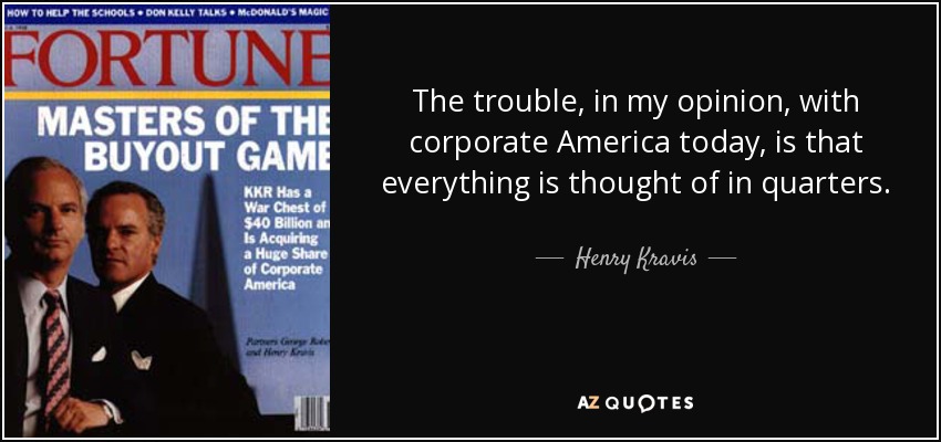 The trouble, in my opinion, with corporate America today, is that everything is thought of in quarters. - Henry Kravis