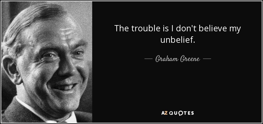 The trouble is I don't believe my unbelief. - Graham Greene