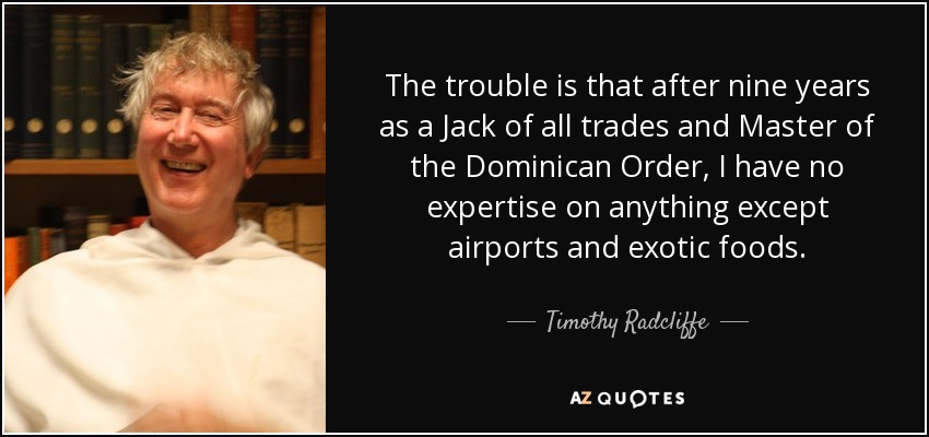 The trouble is that after nine years as a Jack of all trades and Master of the Dominican Order, I have no expertise on anything except airports and exotic foods. - Timothy Radcliffe