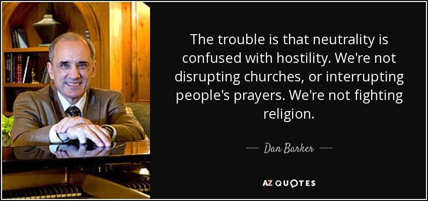 The trouble is that neutrality is confused with hostility. We're not disrupting churches, or interrupting people's prayers. We're not fighting religion. - Dan Barker