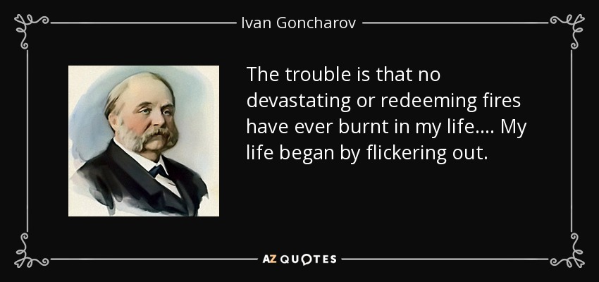 The trouble is that no devastating or redeeming fires have ever burnt in my life.... My life began by flickering out. - Ivan Goncharov