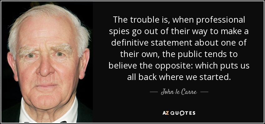 The trouble is, when professional spies go out of their way to make a definitive statement about one of their own, the public tends to believe the opposite: which puts us all back where we started. - John le Carre