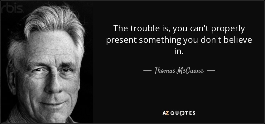 The trouble is, you can't properly present something you don't believe in. - Thomas McGuane
