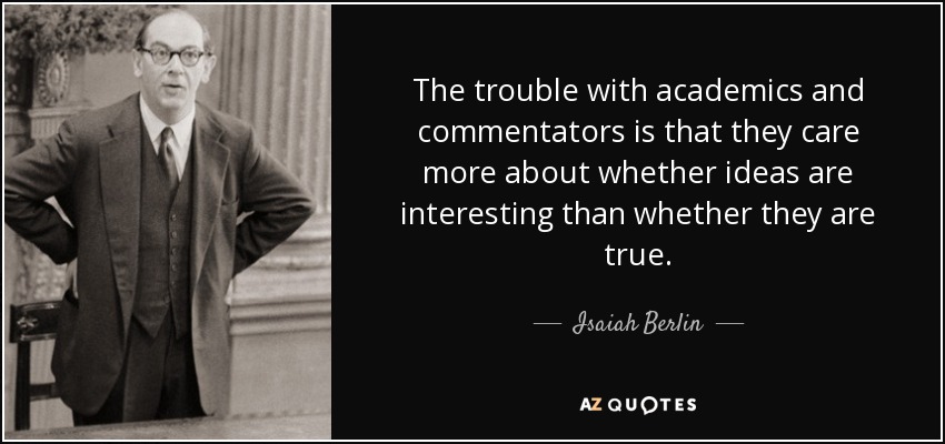 The trouble with academics and commentators is that they care more about whether ideas are interesting than whether they are true. - Isaiah Berlin