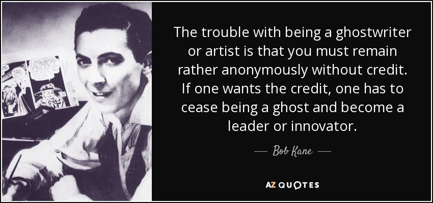 The trouble with being a ghostwriter or artist is that you must remain rather anonymously without credit. If one wants the credit, one has to cease being a ghost and become a leader or innovator. - Bob Kane