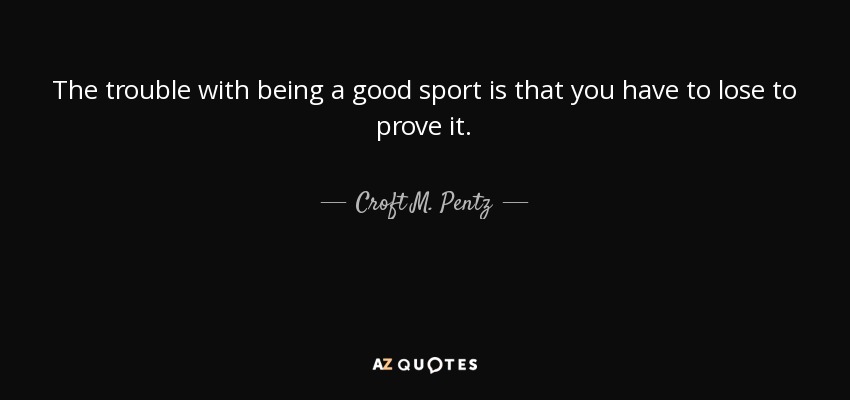 The trouble with being a good sport is that you have to lose to prove it. - Croft M. Pentz