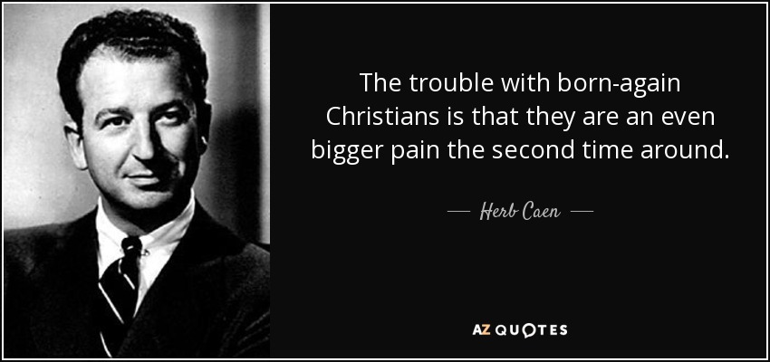 The trouble with born-again Christians is that they are an even bigger pain the second time around. - Herb Caen