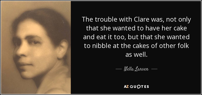 The trouble with Clare was, not only that she wanted to have her cake and eat it too, but that she wanted to nibble at the cakes of other folk as well. - Nella Larsen