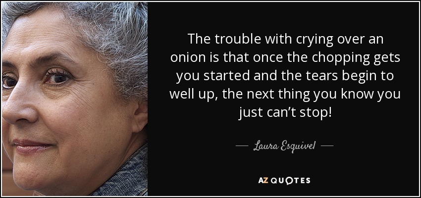 The trouble with crying over an onion is that once the chopping gets you started and the tears begin to well up, the next thing you know you just can’t stop! - Laura Esquivel