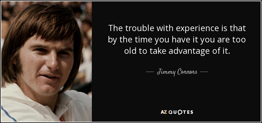 The trouble with experience is that by the time you have it you are too old to take advantage of it. - Jimmy Connors