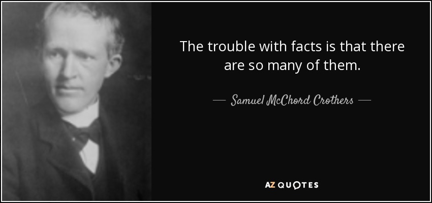 The trouble with facts is that there are so many of them. - Samuel McChord Crothers