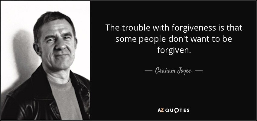 The trouble with forgiveness is that some people don't want to be forgiven. - Graham Joyce