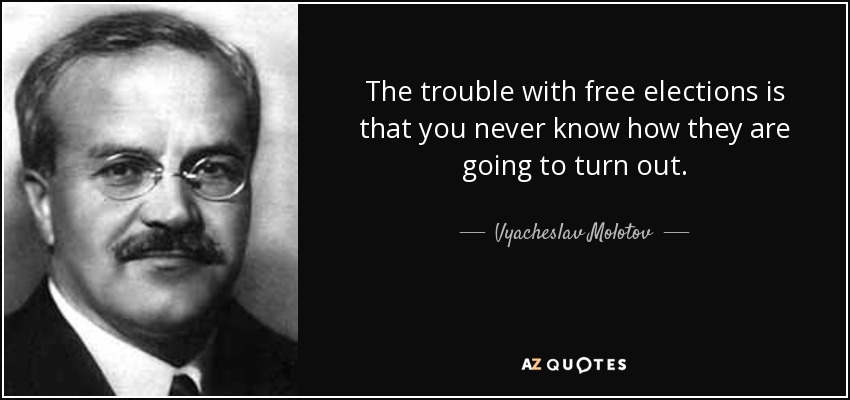 The trouble with free elections is that you never know how they are going to turn out. - Vyacheslav Molotov